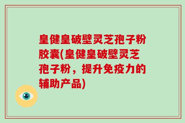 皇健皇破壁灵芝孢子粉胶囊(皇健皇破壁灵芝孢子粉,提升免疫力的辅助产品)