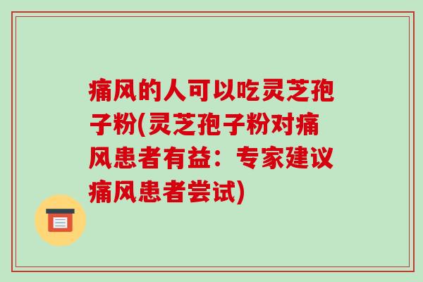 痛风的人可以吃灵芝孢子粉(灵芝孢子粉对痛风患者有益：专家建议痛风患者尝试)