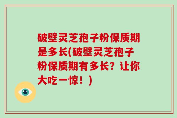 破壁灵芝孢子粉保质期是多长(破壁灵芝孢子粉保质期有多长？让你大吃一惊！)
