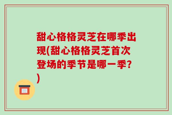 甜心格格灵芝在哪季出现(甜心格格灵芝首次登场的季节是哪一季?)