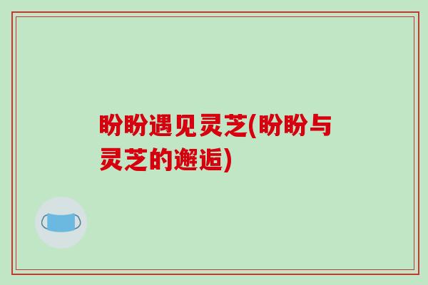 盼盼遇见灵芝(盼盼与灵芝的邂逅)