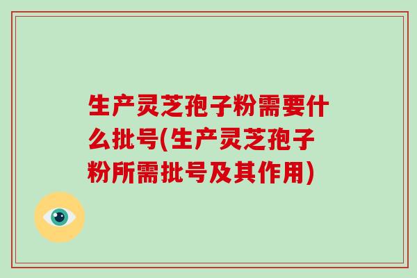 生产灵芝孢子粉需要什么批号(生产灵芝孢子粉所需批号及其作用)