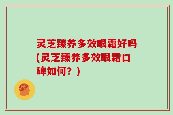 灵芝臻养多效眼霜好吗(灵芝臻养多效眼霜口碑如何?)