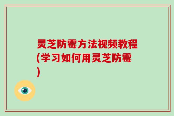 灵芝防霉方法视频教程(学习如何用灵芝防霉)
