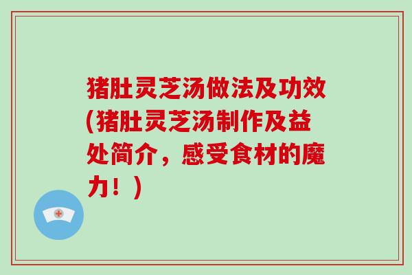 猪肚灵芝汤做法及功效(猪肚灵芝汤制作及益处简介，感受食材的魔力！)