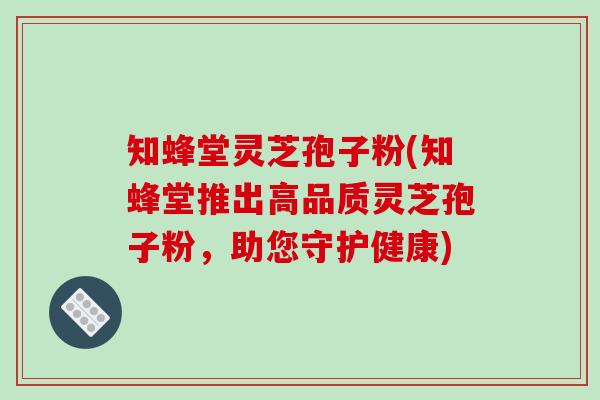 知蜂堂灵芝孢子粉(知蜂堂推出高品质灵芝孢子粉,助您守护健康)