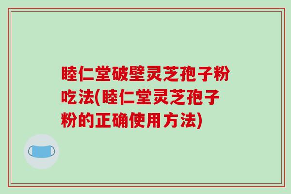 睦仁堂破壁灵芝孢子粉吃法(睦仁堂灵芝孢子粉的正确使用方法)
