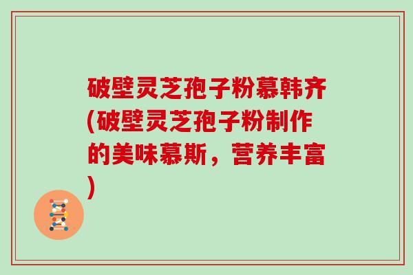 破壁灵芝孢子粉慕韩齐(破壁灵芝孢子粉制作的美味慕斯，营养丰富)