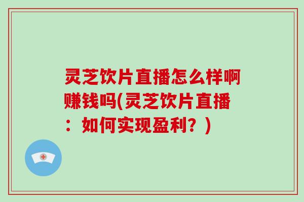 灵芝饮片直播怎么样啊赚钱吗(灵芝饮片直播:如何实现盈利?)