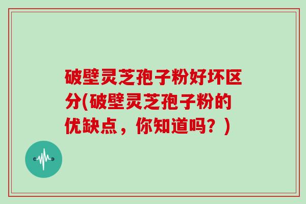 破壁灵芝孢子粉好坏区分(破壁灵芝孢子粉的优缺点，你知道吗？)