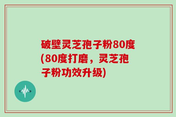 破壁灵芝孢子粉80度(80度打磨,灵芝孢子粉功效升级)