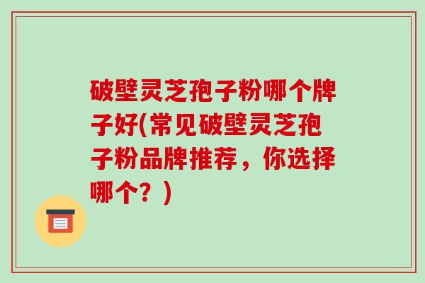 破壁灵芝孢子粉哪个牌子好(常见破壁灵芝孢子粉品牌推荐，你选择哪个？)
