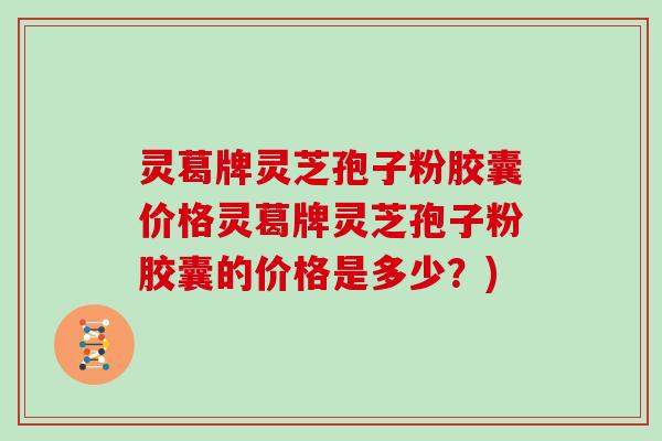 灵葛牌灵芝孢子粉胶囊价格灵葛牌灵芝孢子粉胶囊的价格是多少?)