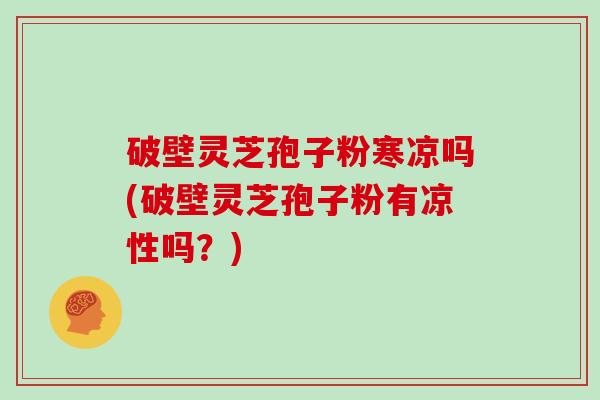 破壁灵芝孢子粉寒凉吗(破壁灵芝孢子粉有凉性吗?)