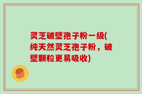 灵芝破壁孢子粉一级(纯天然灵芝孢子粉,破壁颗粒更易吸收)