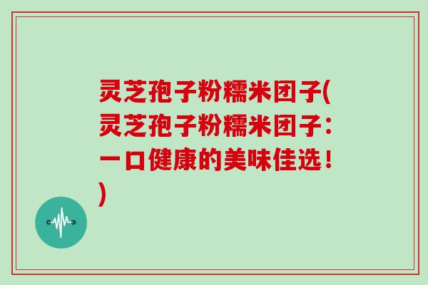 灵芝孢子粉糯米团子(灵芝孢子粉糯米团子:一口健康的美味佳选!)