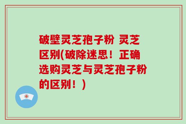 破壁灵芝孢子粉 灵芝区别(破除迷思!正确选购灵芝与灵芝孢子粉的区别!)