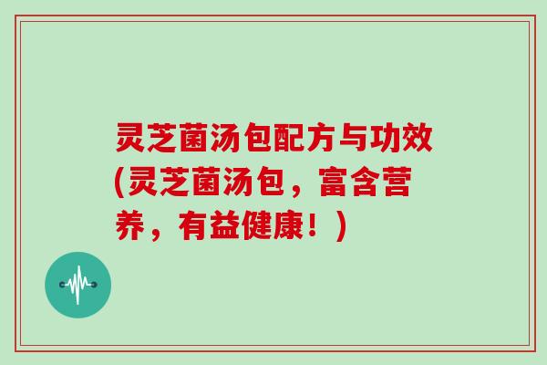 灵芝菌汤包配方与功效(灵芝菌汤包，富含营养，有益健康！)