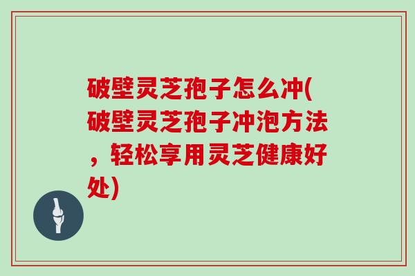 破壁灵芝孢子怎么冲(破壁灵芝孢子冲泡方法,轻松享用灵芝健康好处)
