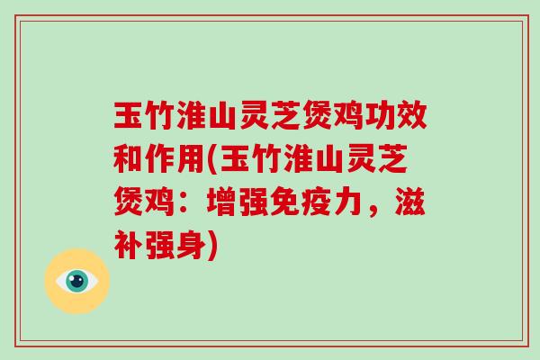 玉竹淮山灵芝煲鸡功效和作用(玉竹淮山灵芝煲鸡:增强免疫力,滋补强身)