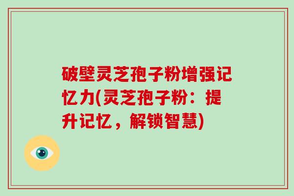 破壁灵芝孢子粉增强记忆力(灵芝孢子粉:提升记忆,解锁智慧)
