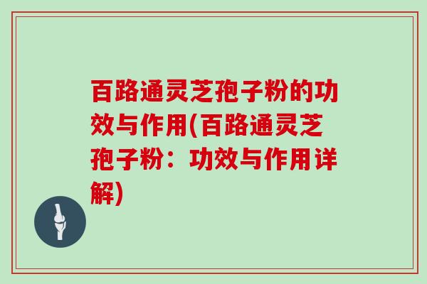 百路通灵芝孢子粉的功效与作用(百路通灵芝孢子粉:功效与作用详解)