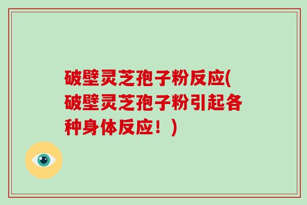 破壁灵芝孢子粉反应(破壁灵芝孢子粉引起各种身体反应!)