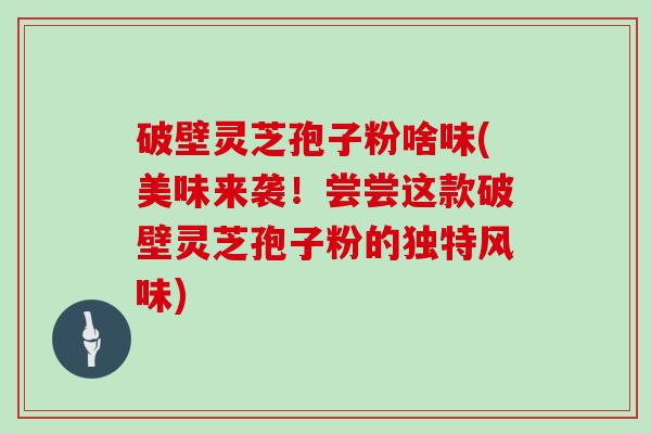 破壁灵芝孢子粉啥味(美味来袭！尝尝这款破壁灵芝孢子粉的独特风味)