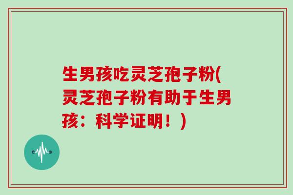 生男孩吃灵芝孢子粉(灵芝孢子粉有助于生男孩:科学证明!)