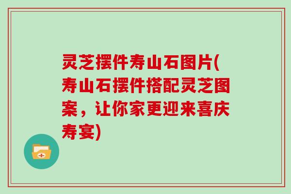 灵芝摆件寿山石图片(寿山石摆件搭配灵芝图案,让你家更迎来喜庆寿宴)