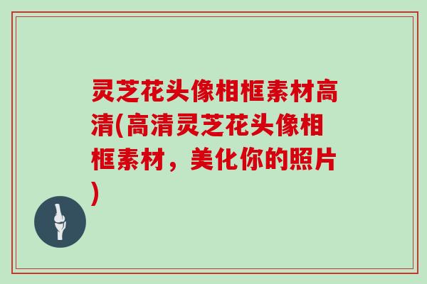 灵芝花头像相框素材高清(高清灵芝花头像相框素材,美化你的照片)