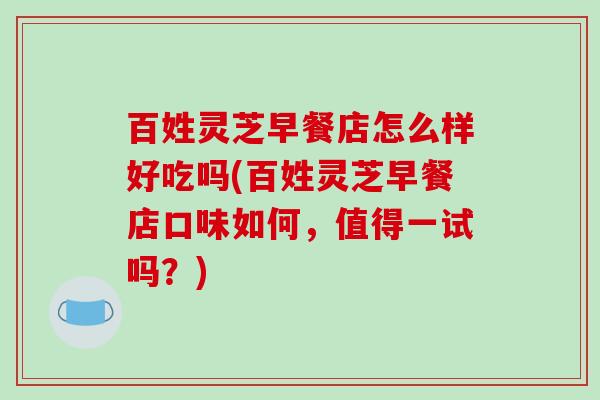 百姓灵芝早餐店怎么样好吃吗(百姓灵芝早餐店口味如何,值得一试吗?)