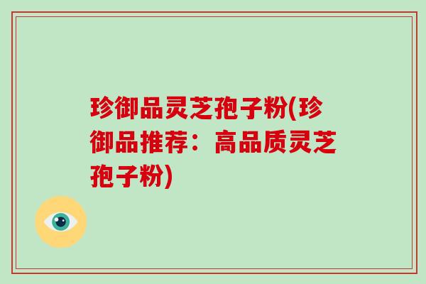 珍御品灵芝孢子粉(珍御品推荐:高品质灵芝孢子粉)