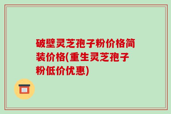破壁灵芝孢子粉价格简装价格(重生灵芝孢子粉低价优惠)