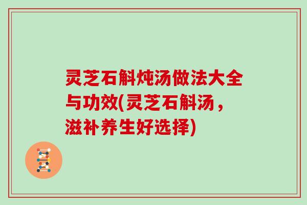 灵芝石斛炖汤做法大全与功效(灵芝石斛汤,滋补养生好选择)