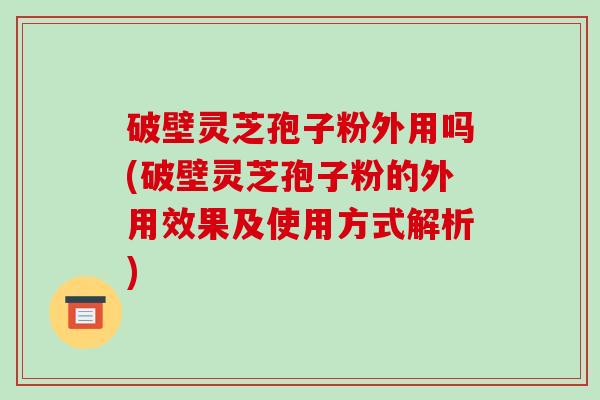 破壁灵芝孢子粉外用吗(破壁灵芝孢子粉的外用效果及使用方式解析)