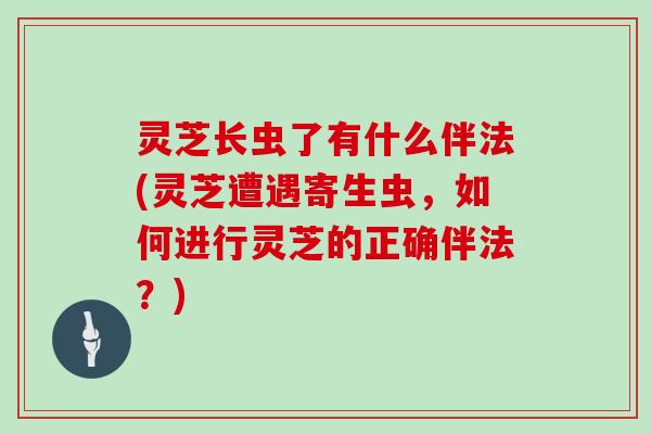 灵芝长虫了有什么伴法(灵芝遭遇寄生虫,如何进行灵芝的正确伴法?)