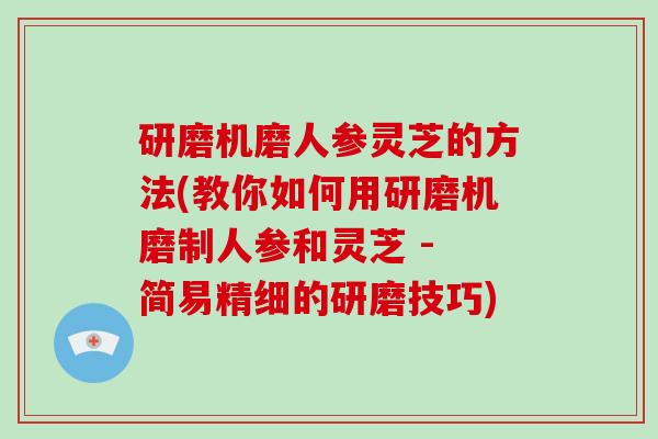 研磨机磨人参灵芝的方法(教你如何用研磨机磨制人参和灵芝 - 简易精细的研磨技巧)