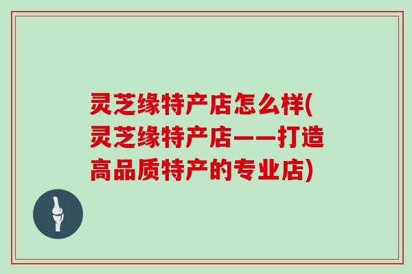 灵芝缘特产店怎么样(灵芝缘特产店——打造高品质特产的专业店)