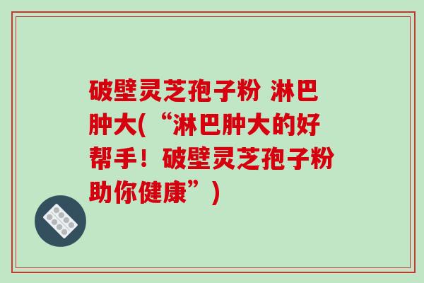 破壁灵芝孢子粉 淋巴肿大(“淋巴肿大的好帮手！破壁灵芝孢子粉助你健康”)