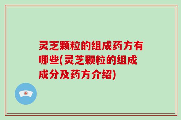 灵芝颗粒的组成药方有哪些(灵芝颗粒的组成成分及药方介绍)