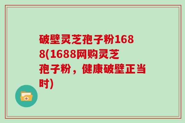 破壁灵芝孢子粉1688(1688网购灵芝孢子粉,健康破壁正当时)