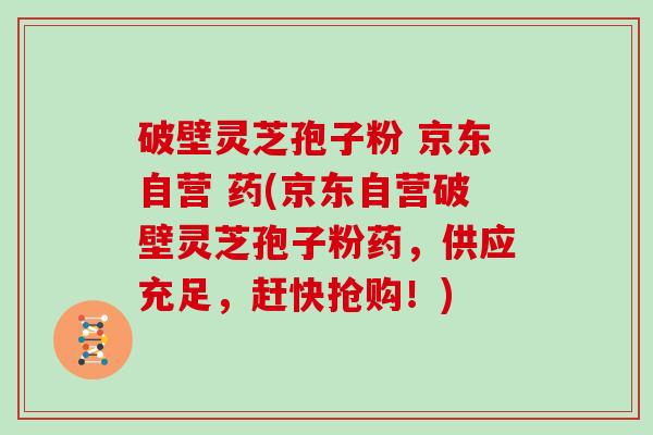 破壁灵芝孢子粉 京东自营 药(京东自营破壁灵芝孢子粉药，供应充足，赶快抢购！)