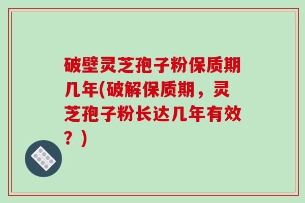 破壁灵芝孢子粉保质期几年(破解保质期，灵芝孢子粉长达几年有效？)