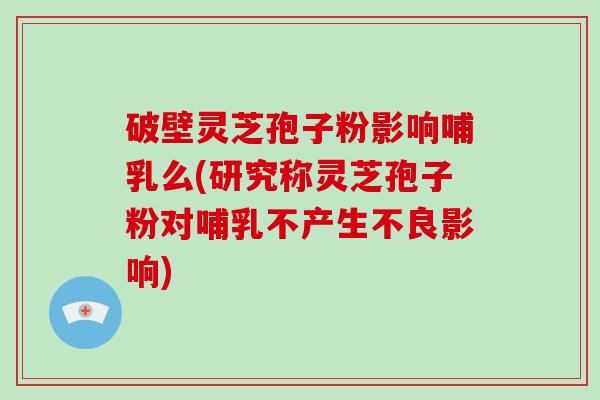 破壁灵芝孢子粉影响哺乳么(研究称灵芝孢子粉对哺乳不产生不良影响)