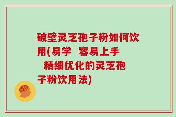 破壁灵芝孢子粉如何饮用(易学 容易上手 精细优化的灵芝孢子粉饮用法)