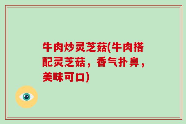 牛肉炒灵芝菇(牛肉搭配灵芝菇，香气扑鼻，美味可口)