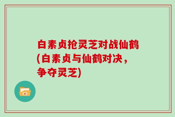 白素贞抢灵芝对战仙鹤(白素贞与仙鹤对决,争夺灵芝)
