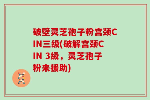 破壁灵芝孢子粉宫颈CIN三级(破解宫颈CIN 3级,灵芝孢子粉来援助)