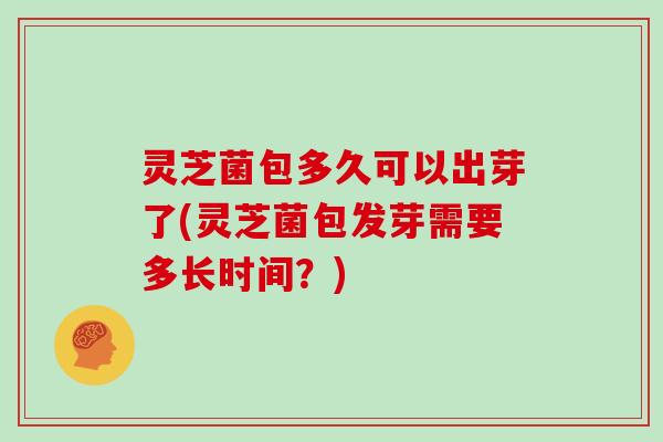 灵芝菌包多久可以出芽了(灵芝菌包发芽需要多长时间?)